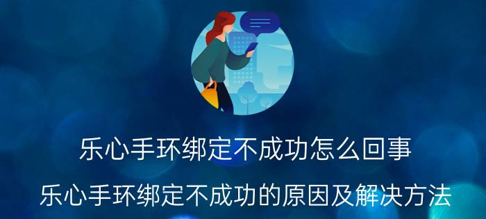 乐心手环绑定不成功怎么回事 乐心手环绑定不成功的原因及解决方法